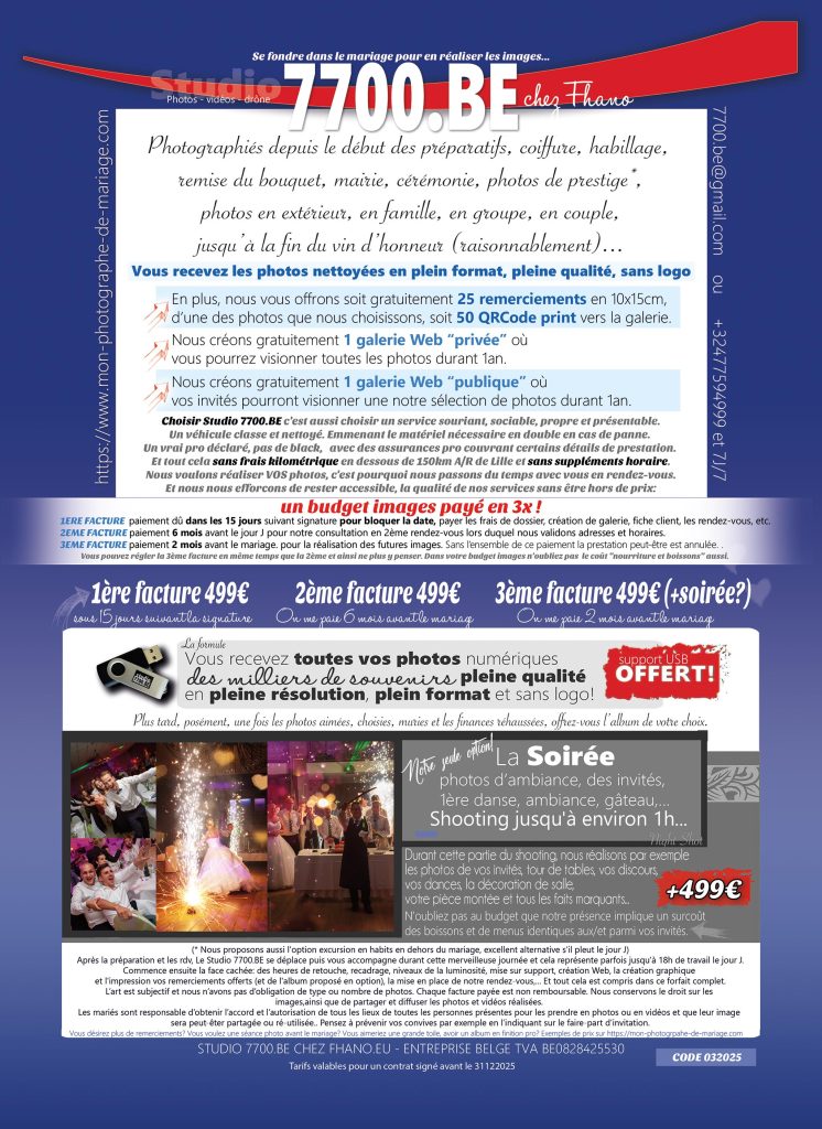 Voici le tarif "officiel" sans promotion ni "petit cadeau" pour notre forfait reportage photos de mariage proposé par le Studio 7700.BE Chez Fhano. Ceci est un tarif "affiché", nous ne donnons pas le tarif et les autres "cadeaux" via internet mais uniquement lors de la rencontre avec les futurs mariés (pour filtrer certains curieux comme vous l'aurez compris). Nous proposons Photos + rush vidéo + Drone...